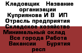 Кладовщик › Название организации ­ Куприянова И.В, ИП › Отрасль предприятия ­ Складское хозяйство › Минимальный оклад ­ 1 - Все города Работа » Вакансии   . Бурятия респ.